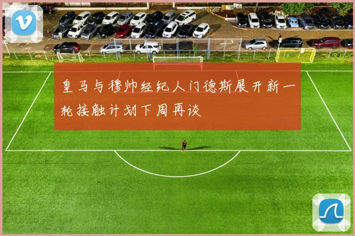 皇马与穆帅经纪人门德斯展开新一轮接触计划下周再谈