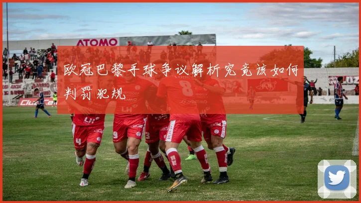 欧冠巴黎手球争议解析究竟该如何判罚犯规