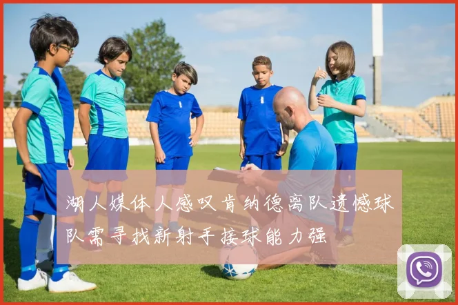 湖人媒体人感叹肯纳德离队遗憾球队需寻找新射手接球能力强