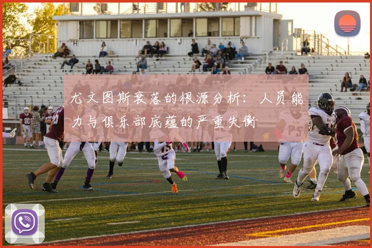 尤文图斯衰落的根源分析：人员能力与俱乐部底蕴的严重失衡
